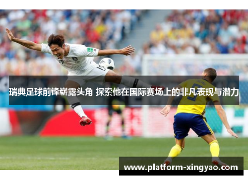 瑞典足球前锋崭露头角 探索他在国际赛场上的非凡表现与潜力