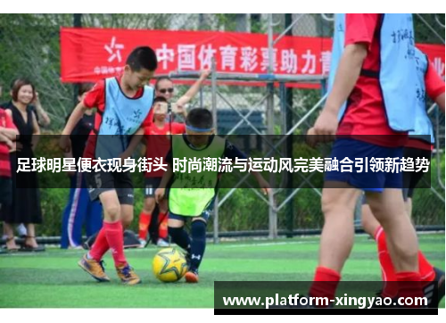 足球明星便衣现身街头 时尚潮流与运动风完美融合引领新趋势