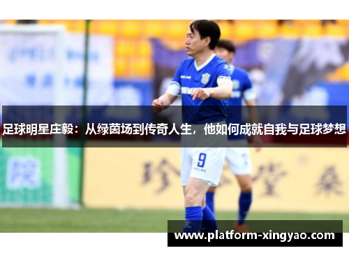 足球明星庄毅：从绿茵场到传奇人生，他如何成就自我与足球梦想