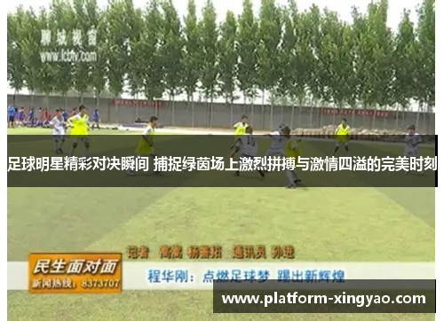 足球明星精彩对决瞬间 捕捉绿茵场上激烈拼搏与激情四溢的完美时刻