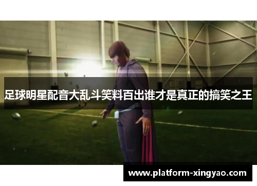 足球明星配音大乱斗笑料百出谁才是真正的搞笑之王