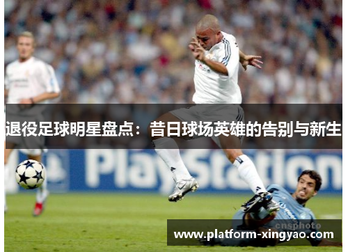 退役足球明星盘点：昔日球场英雄的告别与新生