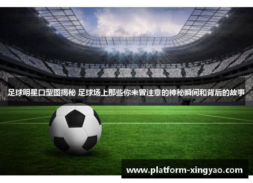 足球明星口型图揭秘 足球场上那些你未曾注意的神秘瞬间和背后的故事