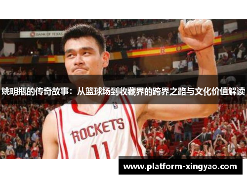 姚明瓶的传奇故事：从篮球场到收藏界的跨界之路与文化价值解读