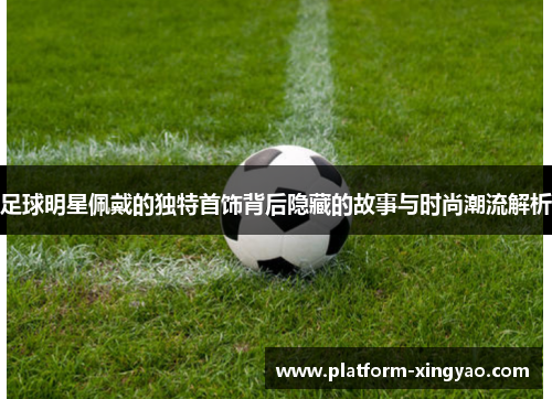 足球明星佩戴的独特首饰背后隐藏的故事与时尚潮流解析