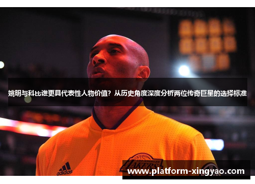 姚明与科比谁更具代表性人物价值？从历史角度深度分析两位传奇巨星的选择标准
