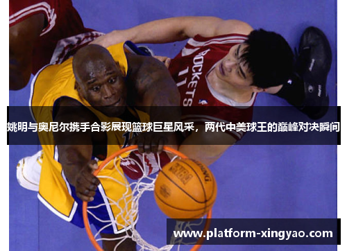 姚明与奥尼尔携手合影展现篮球巨星风采，两代中美球王的巅峰对决瞬间