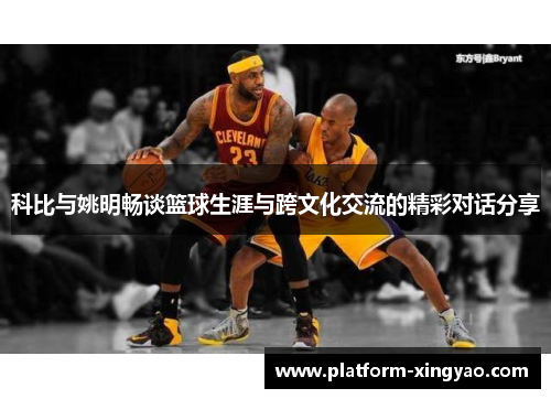 科比与姚明畅谈篮球生涯与跨文化交流的精彩对话分享