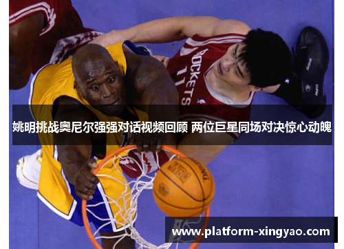 姚明挑战奥尼尔强强对话视频回顾 两位巨星同场对决惊心动魄