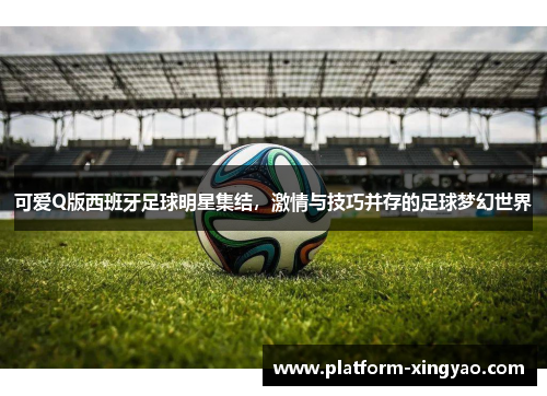 可爱Q版西班牙足球明星集结，激情与技巧并存的足球梦幻世界