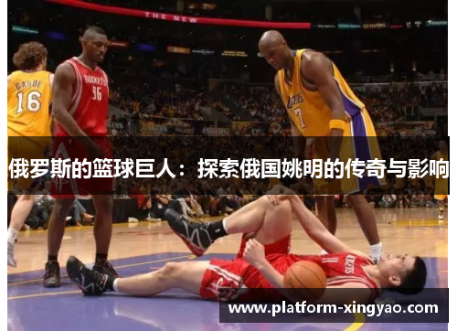 俄罗斯的篮球巨人：探索俄国姚明的传奇与影响