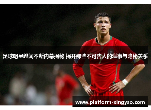 足球明星绯闻不断内幕揭秘 揭开那些不可告人的烂事与隐秘关系