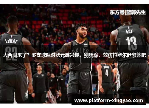 大合同来了？多支球队对状元感兴趣，别犹豫，效仿拉塞尔赶紧签吧