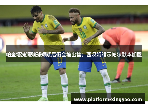 帕奎塔洗清赌球嫌疑后仍会被出售；西汉姆暗示帕尔默本加盟