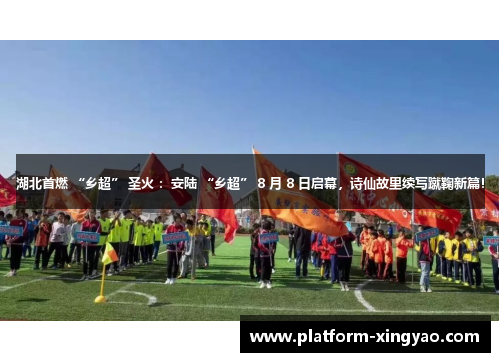 湖北首燃 “乡超” 圣火 ：安陆 “乡超” 8 月 8 日启幕，诗仙故里续写蹴鞠新篇！