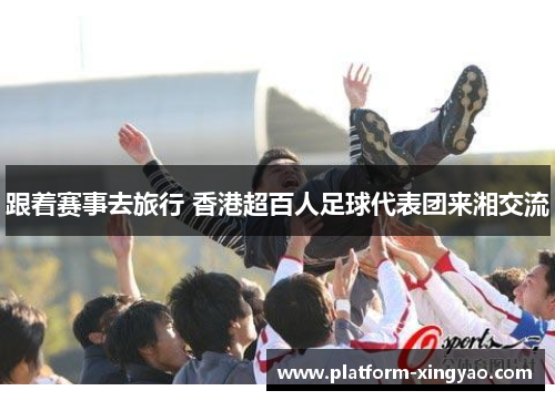 跟着赛事去旅行 香港超百人足球代表团来湘交流