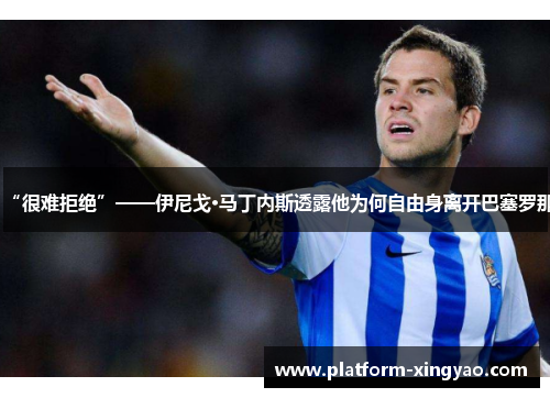 “很难拒绝”——伊尼戈·马丁内斯透露他为何自由身离开巴塞罗那
